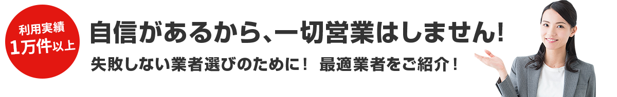 自信があるから、一切営業はしません!失敗しない業者選びのために! 最適業者をご紹介!